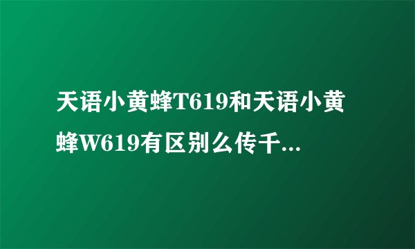 天语小黄蜂T619和天语小黄蜂W619有区别么传千万不要复制!?