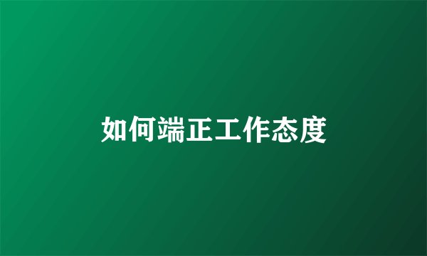 如何端正工作态度