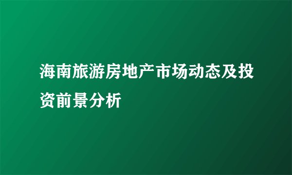 海南旅游房地产市场动态及投资前景分析
