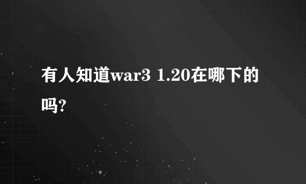 有人知道war3 1.20在哪下的吗?