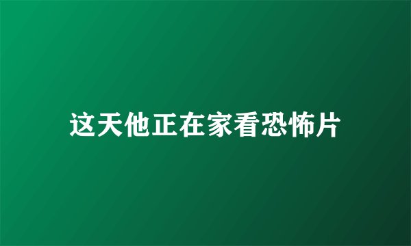 这天他正在家看恐怖片