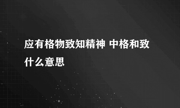 应有格物致知精神 中格和致什么意思