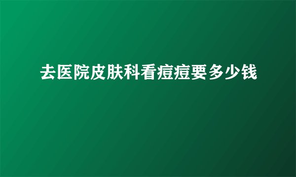 去医院皮肤科看痘痘要多少钱