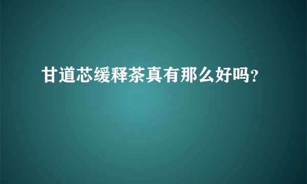 甘道芯缓释茶真有那么好吗？