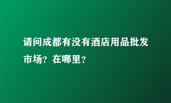 请问成都有没有酒店用品批发市场？在哪里？