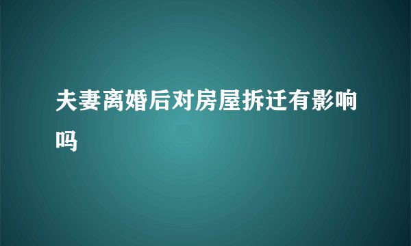 夫妻离婚后对房屋拆迁有影响吗