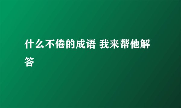 什么不倦的成语 我来帮他解答