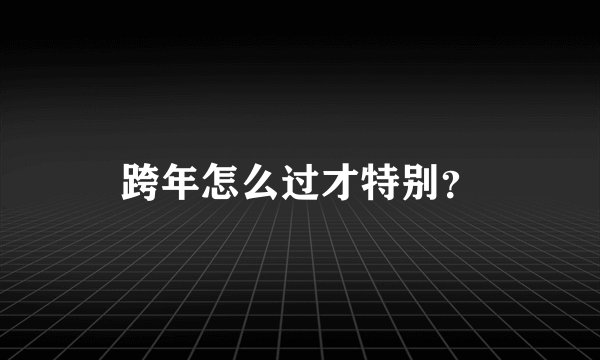 跨年怎么过才特别？
