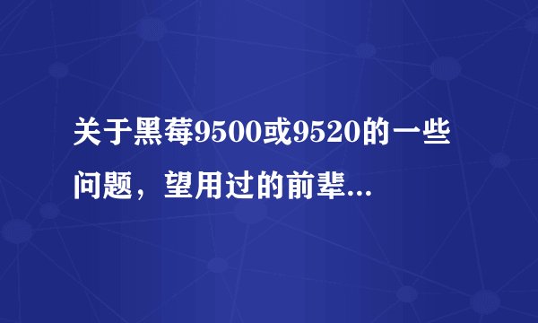 关于黑莓9500或9520的一些问题,望用过的前辈 有识之士解答一下