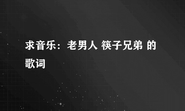 求音乐：老男人 筷子兄弟 的歌词