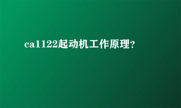 ca1122起动机工作原理？