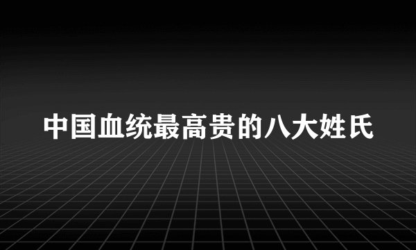 中国血统最高贵的八大姓氏