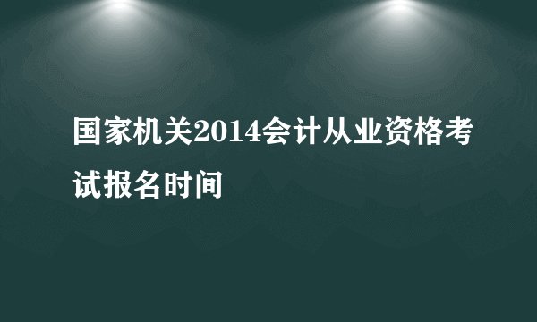 国家机关2014会计从业资格考试报名时间