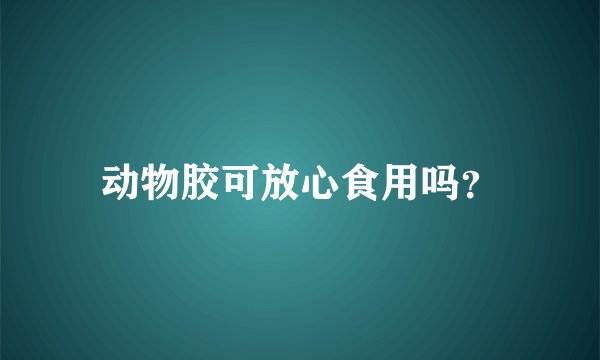 动物胶可放心食用吗？