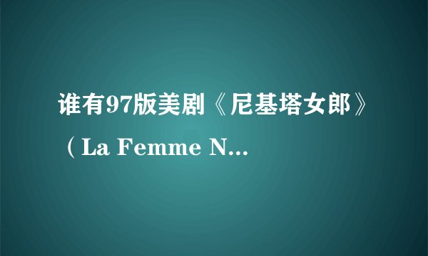 谁有97版美剧《尼基塔女郎》（La Femme Nikita ）的电视剧资源？央视曾播过，最好是国语版的。谢谢！