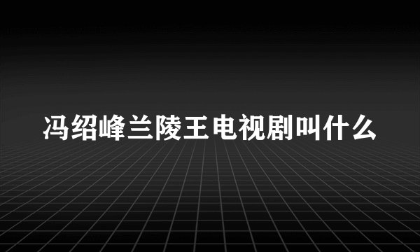 冯绍峰兰陵王电视剧叫什么