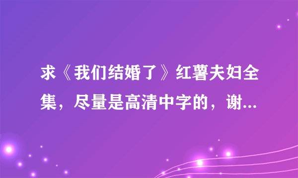 求《我们结婚了》红薯夫妇全集，尽量是高清中字的，谢谢哈。。。不甚感激。。