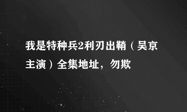 我是特种兵2利刃出鞘（吴京主演）全集地址，勿欺