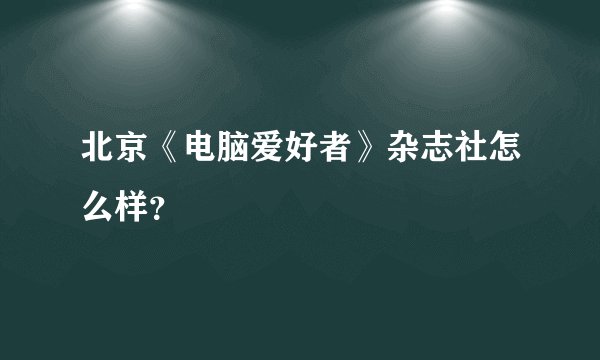 北京《电脑爱好者》杂志社怎么样？