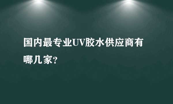 国内最专业UV胶水供应商有哪几家？