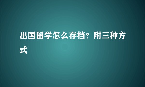 出国留学怎么存档？附三种方式