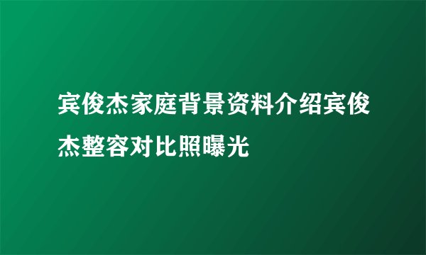 宾俊杰家庭背景资料介绍宾俊杰整容对比照曝光