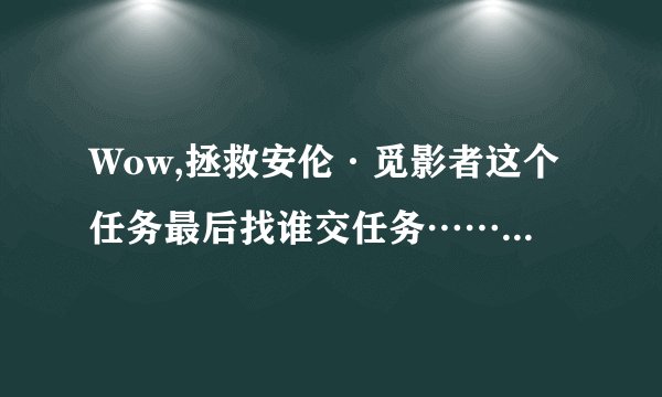 Wow,拯救安伦·觅影者这个任务最后找谁交任务……求大神指点