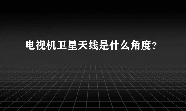 电视机卫星天线是什么角度？