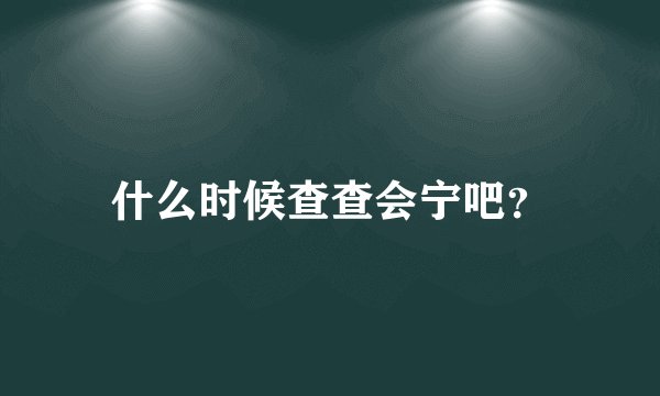 什么时候查查会宁吧?