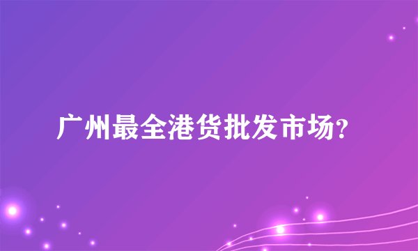 广州最全港货批发市场？