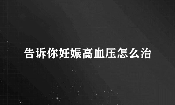 告诉你妊娠高血压怎么治