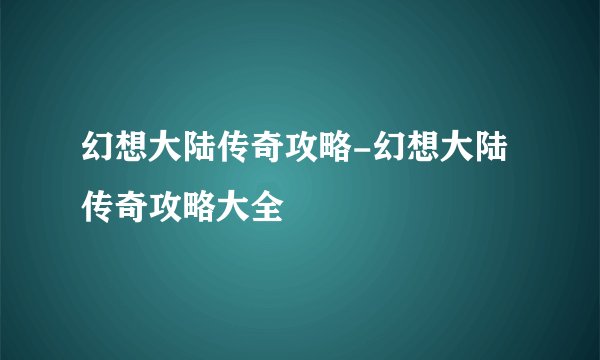 幻想大陆传奇攻略-幻想大陆传奇攻略大全