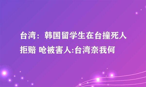 台湾：韩国留学生在台撞死人拒赔 呛被害人:台湾奈我何