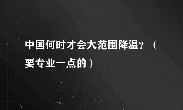 中国何时才会大范围降温？（要专业一点的）