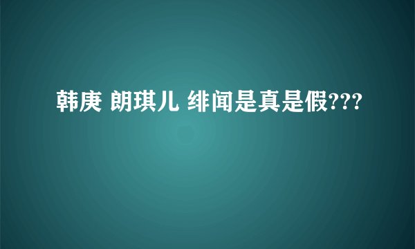 韩庚 朗琪儿 绯闻是真是假???