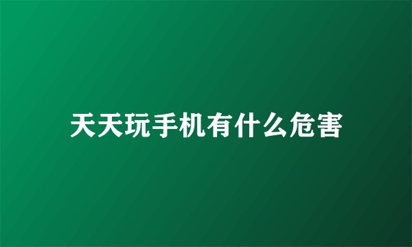 天天玩手机有什么危害
