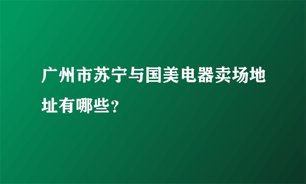广州市苏宁与国美电器卖场地址有哪些？