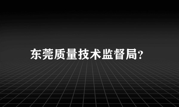 东莞质量技术监督局？