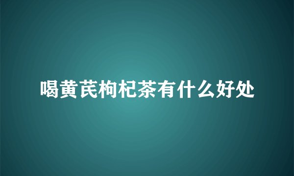 喝黄芪枸杞茶有什么好处