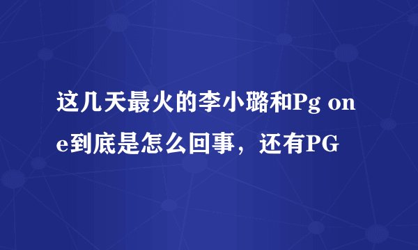 这几天最火的李小璐和Pg one到底是怎么回事，还有PG