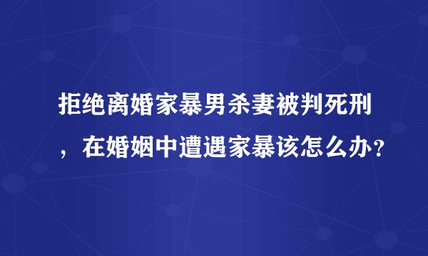 拒绝离婚家暴男杀妻被判死刑，在婚姻中遭遇家暴该怎么办？