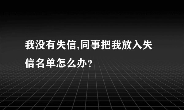 我没有失信,同事把我放入失信名单怎么办？