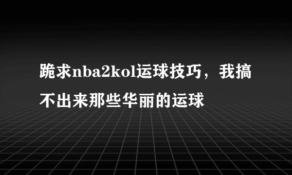 跪求nba2kol运球技巧,我搞不出来那些华丽的运球
