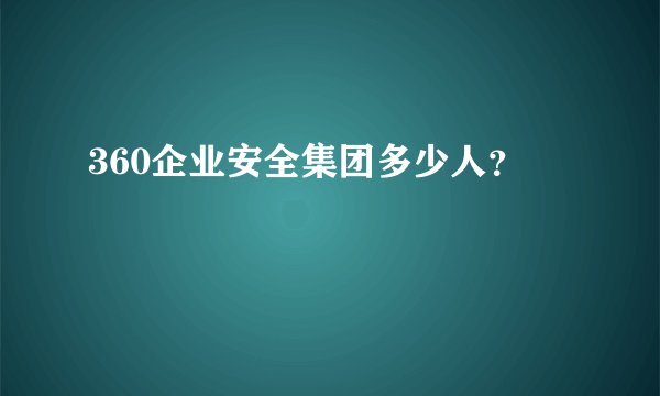 360企业安全集团多少人？