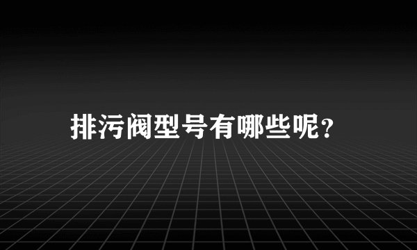 排污阀型号有哪些呢？