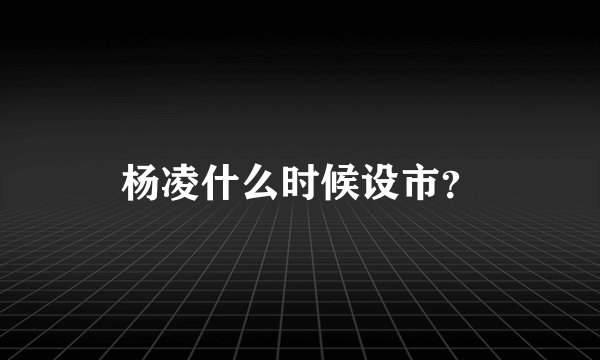 杨凌什么时候设市？
