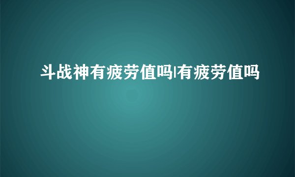 斗战神有疲劳值吗|有疲劳值吗