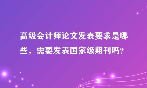 高级会计师论文发表要求是哪些，需要发表国家级期刊吗？