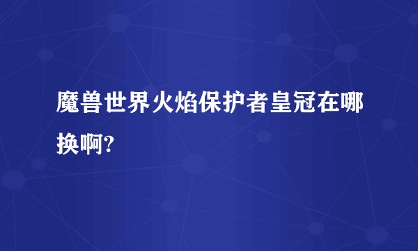 魔兽世界火焰保护者皇冠在哪换啊?