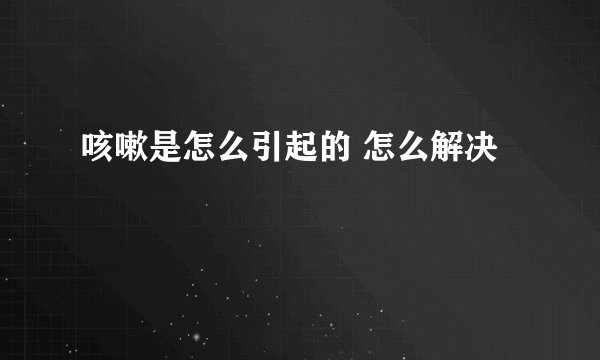 咳嗽是怎么引起的 怎么解决
